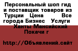 Персональный шоп-гид и поставщик товаров из Турции › Цена ­ 100 - Все города Бизнес » Услуги   . Ханты-Мансийский,Покачи г.